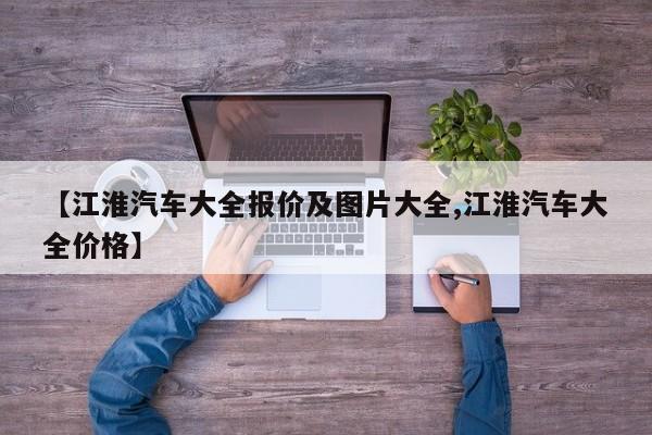 【江淮汽车大全报价及图片大全,江淮汽车大全价格】