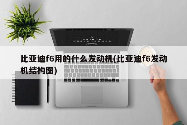 比亚迪f6用的什么发动机(比亚迪f6发动机结构图)