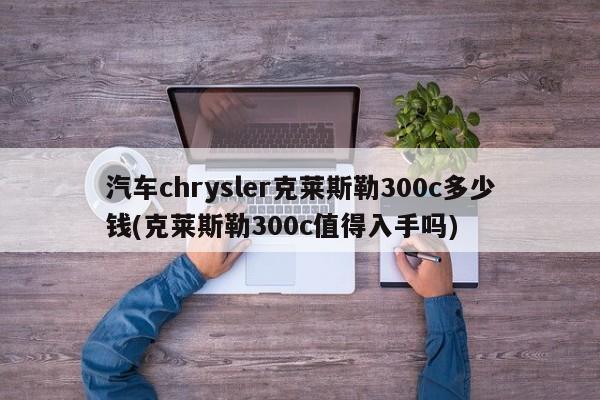 汽车chrysler克莱斯勒300c多少钱(克莱斯勒300c值得入手吗)