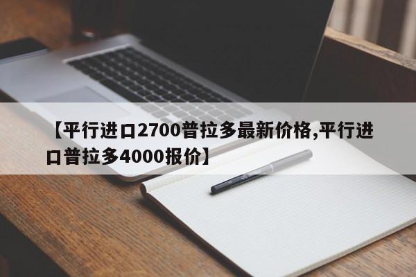 【平行进口2700普拉多最新价格,平行进口普拉多4000报价】