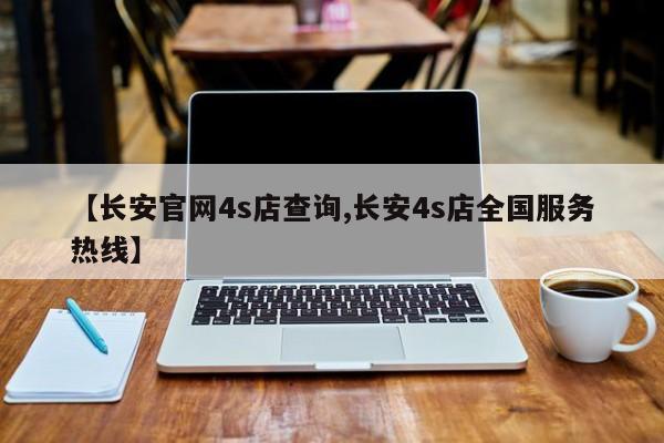 【长安官网4s店查询,长安4s店全国服务热线】