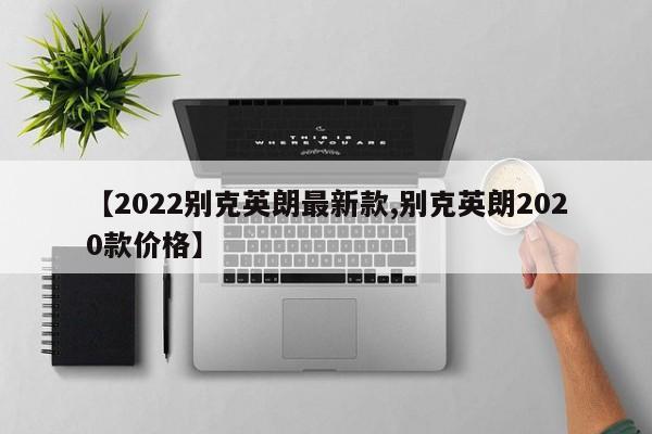 【2022别克英朗最新款,别克英朗2020款价格】