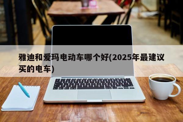 雅迪和爱玛电动车哪个好(2025年最建议买的电车)