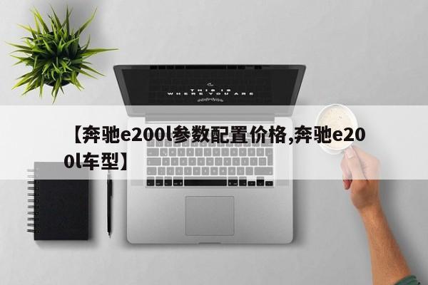 【奔驰e200l参数配置价格,奔驰e200l车型】