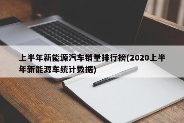 上半年新能源汽车销量排行榜(2020上半年新能源车统计数据)
