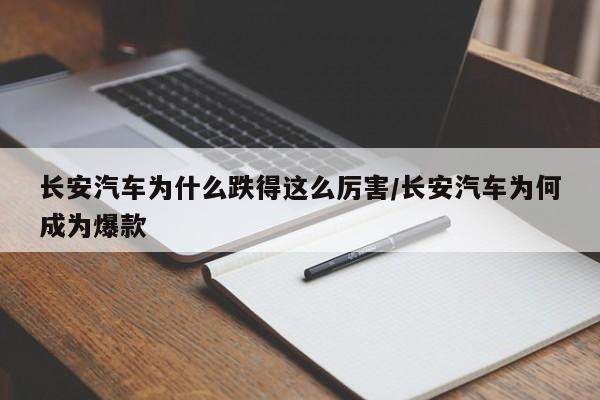长安汽车为什么跌得这么厉害/长安汽车为何成为爆款