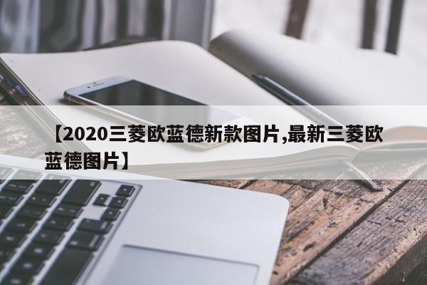【2020三菱欧蓝德新款图片,最新三菱欧蓝德图片】