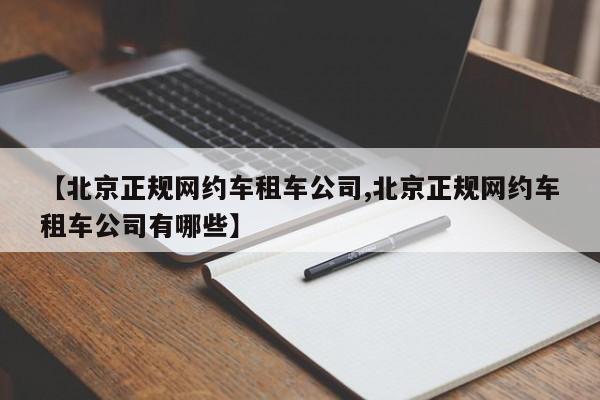 【北京正规网约车租车公司,北京正规网约车租车公司有哪些】