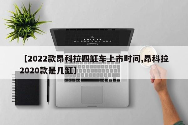 【2022款昂科拉四缸车上市时间,昂科拉2020款是几缸】