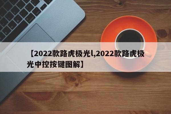 【2022款路虎极光l,2022款路虎极光中控按键图解】