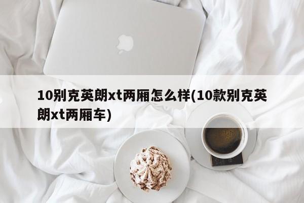 10别克英朗xt两厢怎么样(10款别克英朗xt两厢车)