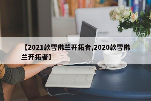 【2021款雪佛兰开拓者,2020款雪佛兰开拓者】