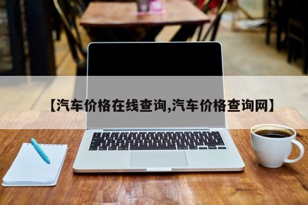 【汽车价格在线查询,汽车价格查询网】