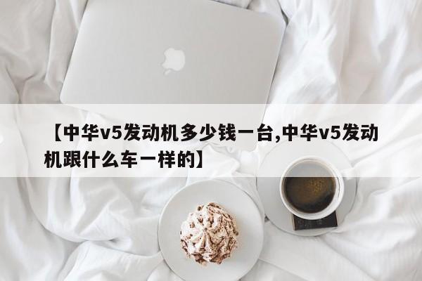 【中华v5发动机多少钱一台,中华v5发动机跟什么车一样的】