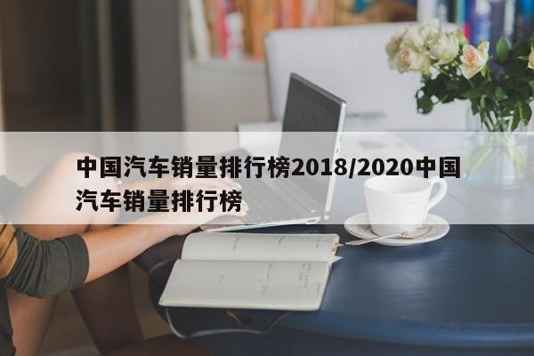 中国汽车销量排行榜2018/2020中国汽车销量排行榜