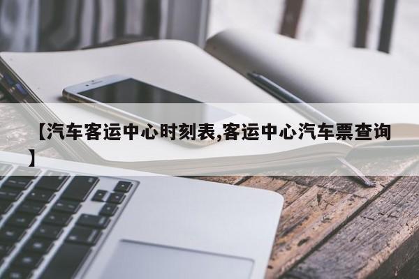 【汽车客运中心时刻表,客运中心汽车票查询】