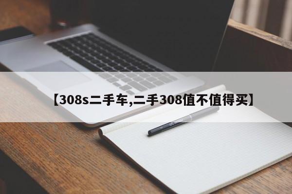 【308s二手车,二手308值不值得买】