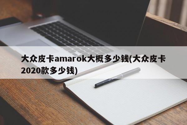 大众皮卡amarok大概多少钱(大众皮卡2020款多少钱)