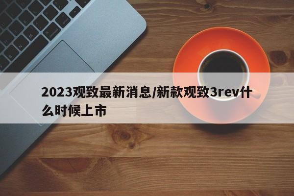2023观致最新消息/新款观致3rev什么时候上市