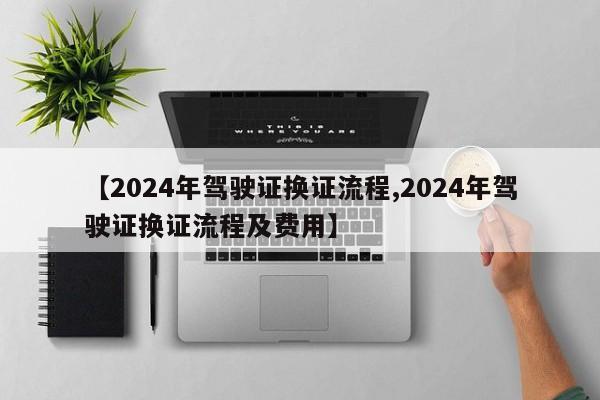 【2024年驾驶证换证流程,2024年驾驶证换证流程及费用】