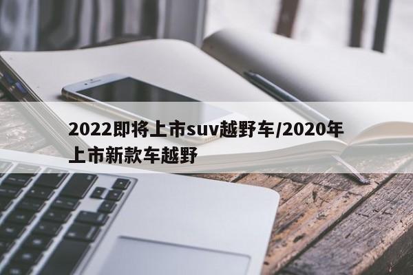 2022即将上市suv越野车/2020年上市新款车越野
