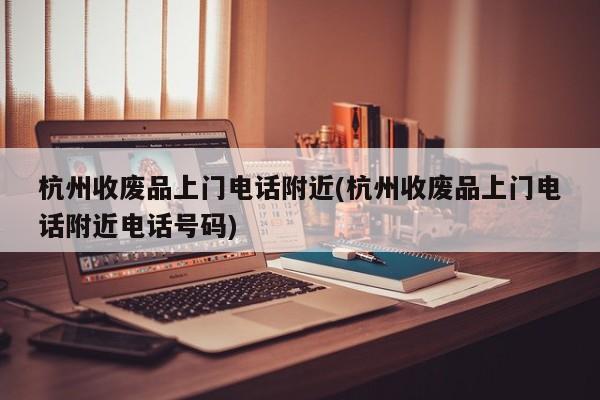 杭州收废品上门电话附近(杭州收废品上门电话附近电话号码)